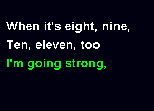 When it's eight, nine,
Ten, eleven, too

I'm going strong,
