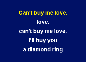 Can't buy me love.
love.
can't buy me love.
I'll buy you

a diamond ring