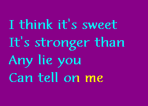 I think it's sweet
It's stronger than

Any lie you
Can tell on me