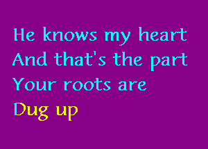 He knows my heart
And that's the part

Your roots are
Dug up