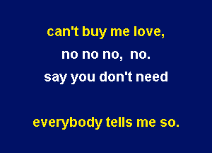 can't buy me love,
no no no, no.
say you don't need

everybody tells me so.