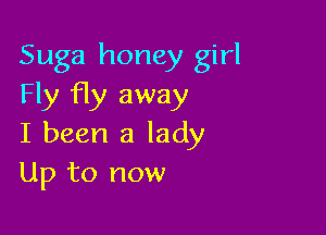 Suga honey girl
Fly fly away

I been a lady
Up to now