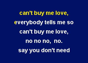 can't buy me love,
everybody tells me so

can't buy me love,

no no no, no.
say you don't need