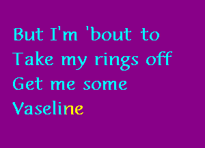 But I'm 'bout to
Take my rings off

Get me some
Vaseline