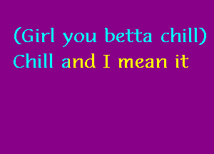 (Girl you betta chill)
Chill and I mean it