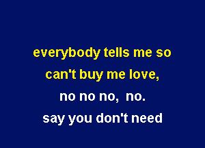 everybody tells me so

can't buy me love,

no no no, no.
say you don't need