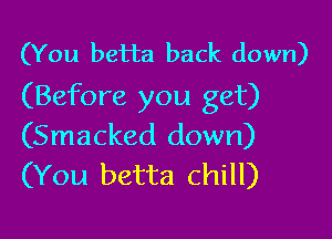 (You betta back down)
(Before you get)

(Smacked down)
(You betta chill)