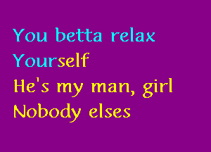 You betta relax
Yourself

He's my man, girl
Nobody elses