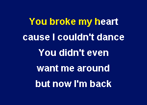 You broke my heart
cause I couldn't dance

You didn't even

want me around
but now I'm back