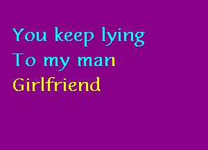 You keep lying
To my man

Girlfriend