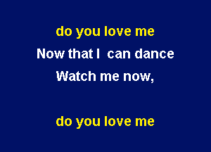 do you love me
Now that I can dance
Watch me now,

do you love me