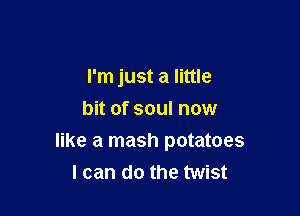 I'm just a little

bit of soul now
like a mash potatoes
I can do the twist