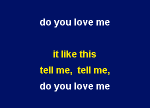 do you love me

it like this
tell me, tell me,

do you love me