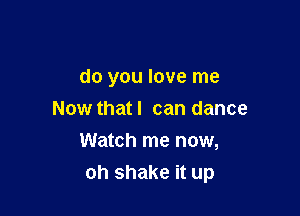 do you love me

Now thatl can dance
Watch me now,
oh shake it up