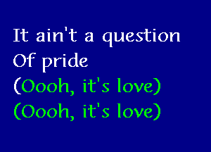 It ain't a question
Of pride

(Oooh, it's love)
(Oooh, it's love)