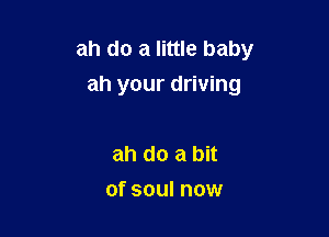 ah do a little baby
ah your driving

ah do a bit
of soul now