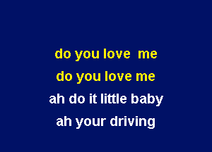 do you love me
do you love me
ah do it little baby

ah your driving