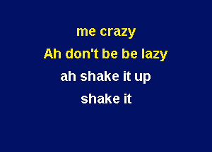 me crazy
Ah don't be be lazy

ah shake it up
shake it