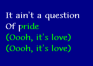 It ain't a question
Of pride

(Oooh, it's love)
(Oooh, it's love)