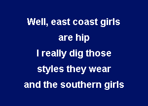 Well, east coast girls
are hip

I really dig those
styles they wear
and the southern girls
