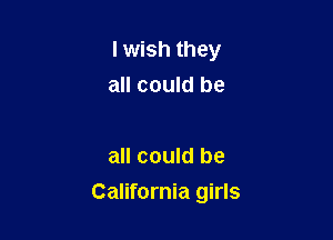 lwish they

all could be

all could be
California girls