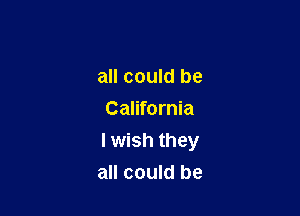 all could be

California
I wish they
all could be