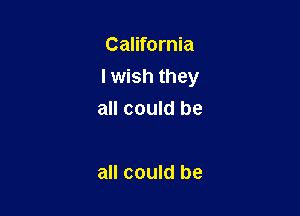 California
lwish they

all could be

all could be