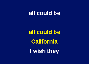 all could be

all could be

California
I wish they