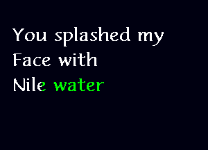 You splashed my
Face with

Nile water