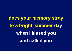 does your memory stray

to a bright summer day

when I kissed you
and called you
