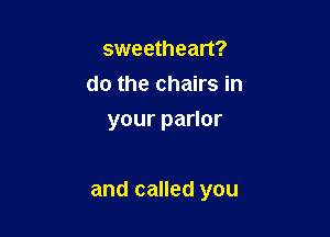 sweetheart?
do the chairs in
yourpaHor

and called you