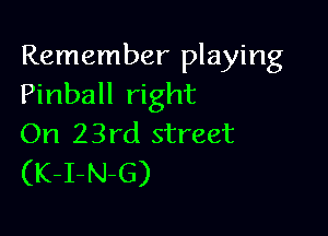 Remember playing
Pinball right

On 23rd street
(K-I-N-G)