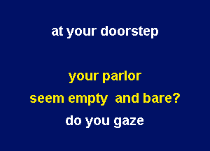 at your doorstep

yourpaHor
seem empty and bare?

do you gaze