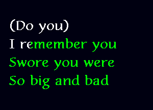 (Do you)
I remember you

Swore you were
50 big and bad