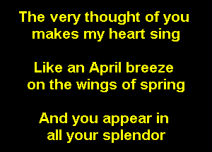 The very thought of you
makes my heart sing

Like an April breeze
on the wings of spring

And you appear in
all your splendor