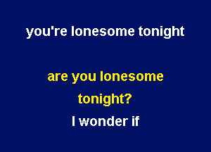 you're lonesome tonight

are you lonesome
tonight?
I wonder if
