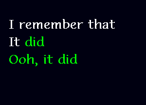 I remember that
It did

Ooh, it did