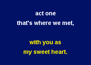 act one

that's where we met,

with you as
my sweet heart.