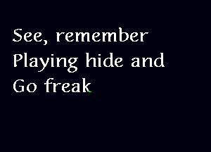 See, remember
Playing hide and

Go freak