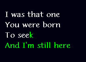 I was that one
You were born

To seek
And I'm still here