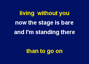 living without you
now the stage is bare

and I'm standing there

than to go on