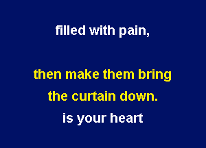 filled with pain,

then make them bring
the curtain down.
is your heart