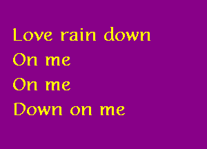 Love rain down
On me

On me
Down on me