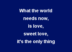 What the world
needs now,
is love,
sweet love,

it's the only thing