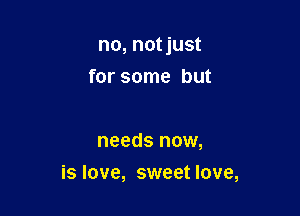 no, notjust
for some but

needs now,

is love, sweet love,