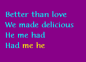 Better than love
We made delicious

He me had
Had me he