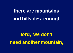 there are mountains
and hillsides enough

lord, we don't
need another mountain,