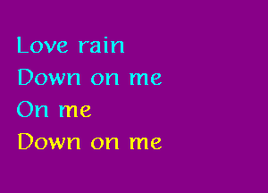 Love rain
Down on me

On me
Down on me