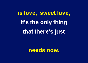 is love, sweet love,

it's the only thing

that there's just

needs now,