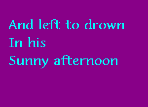 And left to drown
In his

Sunny afternoon